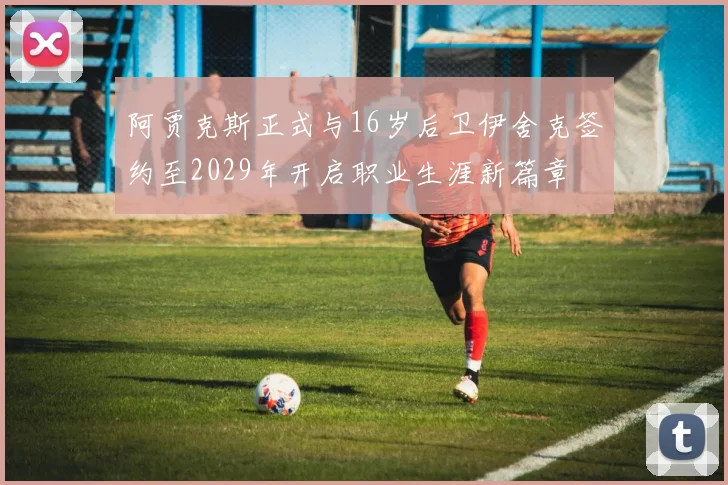 阿贾克斯正式与16岁后卫伊舍克签约至2029年开启职业生涯新篇章