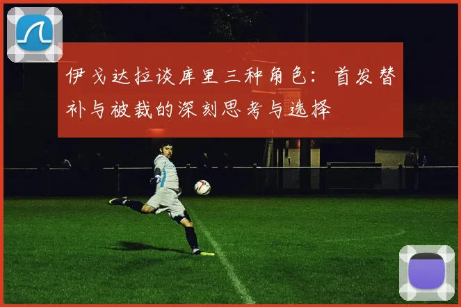 伊戈达拉谈库里三种角色：首发替补与被裁的深刻思考与选择