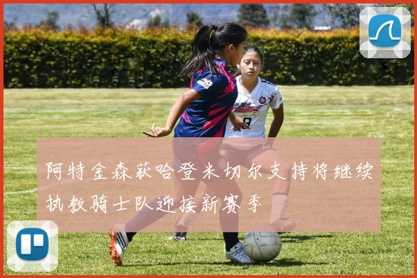 阿特金森获哈登米切尔支持将继续执教骑士队迎接新赛季