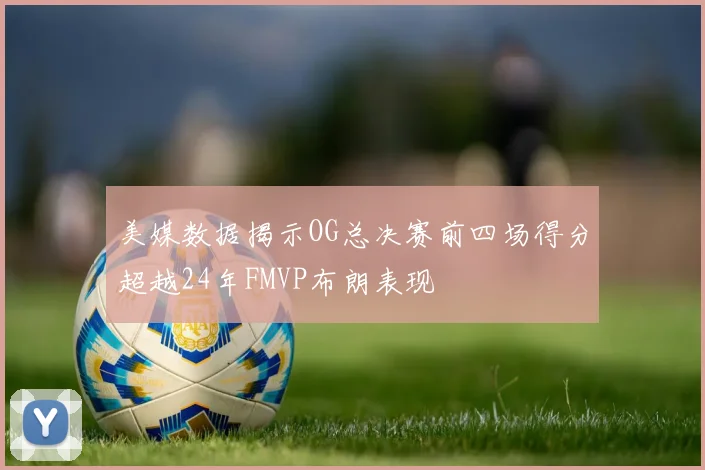 美媒数据揭示OG总决赛前四场得分超越24年FMVP布朗表现