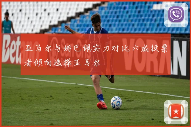 亚马尔与姆巴佩实力对比六成投票者倾向选择亚马尔