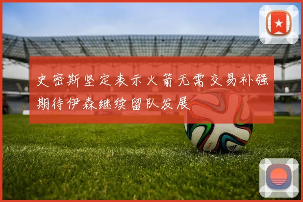 史密斯坚定表示火箭无需交易补强期待伊森继续留队发展