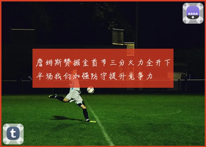詹姆斯赞掘金首节三分火力全开下半场我们加强防守提升竞争力