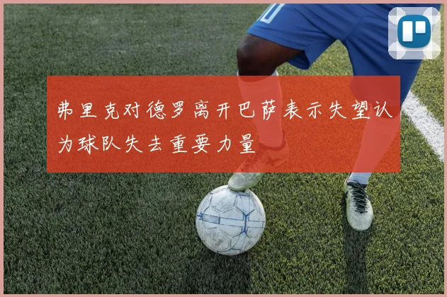 弗里克对德罗离开巴萨表示失望认为球队失去重要力量