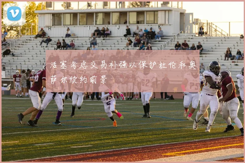 活塞考虑交易补强以保护杜伦和奥萨尔续约前景