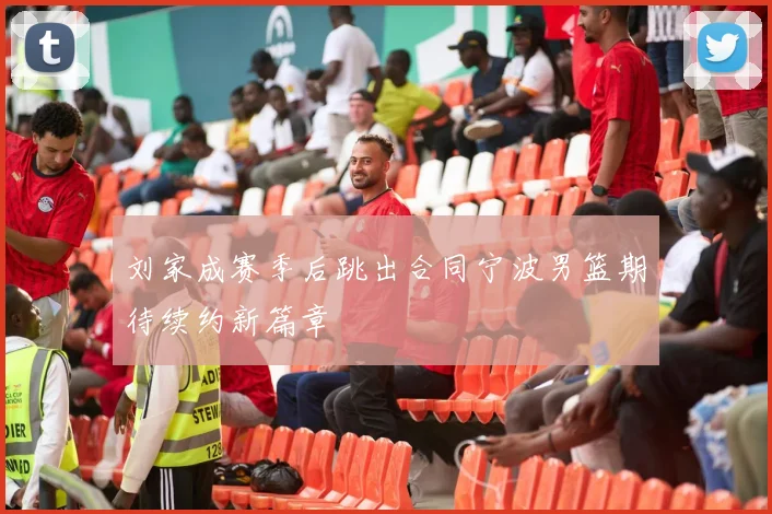刘家成赛季后跳出合同宁波男篮期待续约新篇章