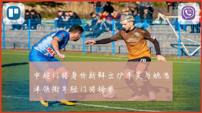 中超门将身价新鲜出炉李昊与姚浩洋领衔年轻门将榜单