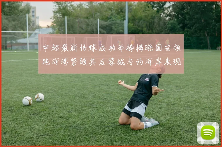中超最新传球成功率榜揭晓国安领跑海港紧随其后蓉城与西海岸表现不俗