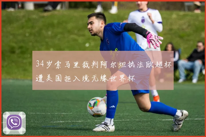 34岁索马里裁判阿尔坦执法欧超杯遭美国拒入境无缘世界杯