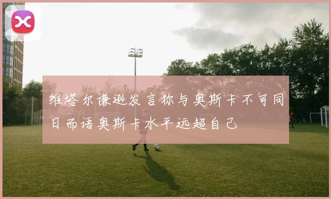 维塔尔谦逊发言称与奥斯卡不可同日而语奥斯卡水平远超自己