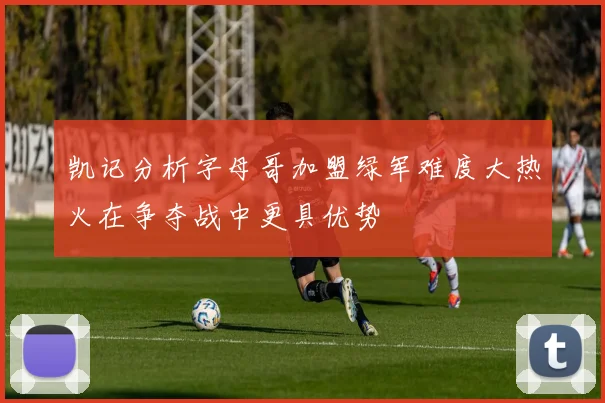凯记分析字母哥加盟绿军难度大热火在争夺战中更具优势