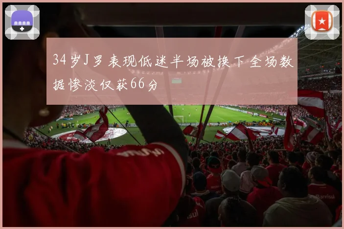 34岁J罗表现低迷半场被换下全场数据惨淡仅获66分