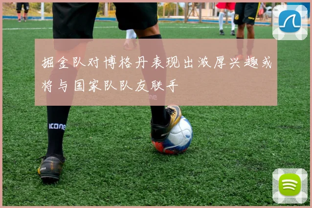 掘金队对博格丹表现出浓厚兴趣或将与国家队队友联手