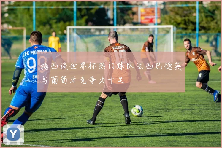 梅西谈世界杯热门球队法西巴德英与葡萄牙竞争力十足