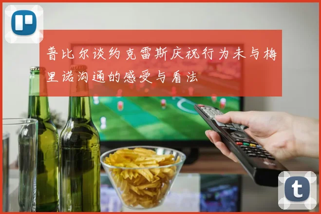 普比尔谈约克雷斯庆祝行为未与梅里诺沟通的感受与看法