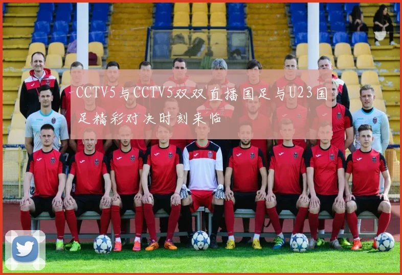 CCTV5与CCTV5双双直播国足与U23国足精彩对决时刻来临