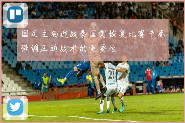 国足主场迎战泰国需恢复比赛节奏强调压迫战术的重要性