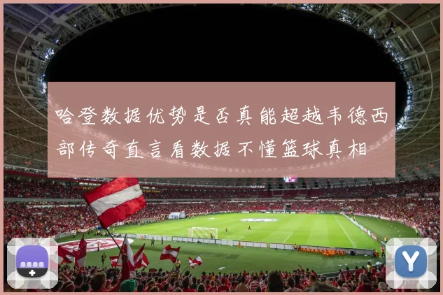 哈登数据优势是否真能超越韦德西部传奇直言看数据不懂篮球真相
