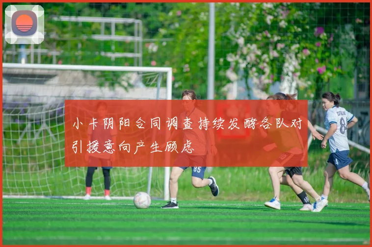 小卡阴阳合同调查持续发酵各队对引援意向产生顾虑