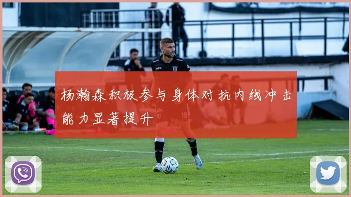 杨瀚森积极参与身体对抗内线冲击能力显著提升
