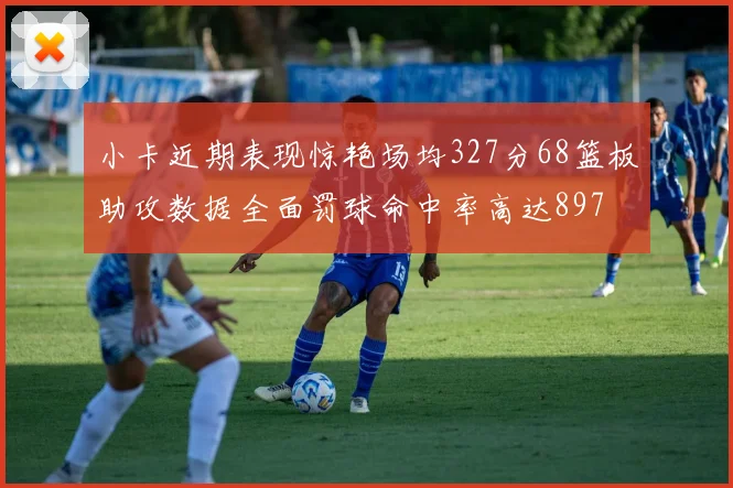 小卡近期表现惊艳场均327分68篮板助攻数据全面罚球命中率高达897
