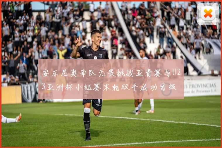 安东尼奥率队无畏挑战亚青赛与U23亚洲杯小组赛末轮双平成功晋级