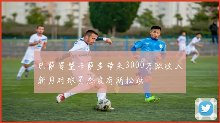 巴萨寄望卡萨多带来3000万欧收入新月对球员态度有所松动