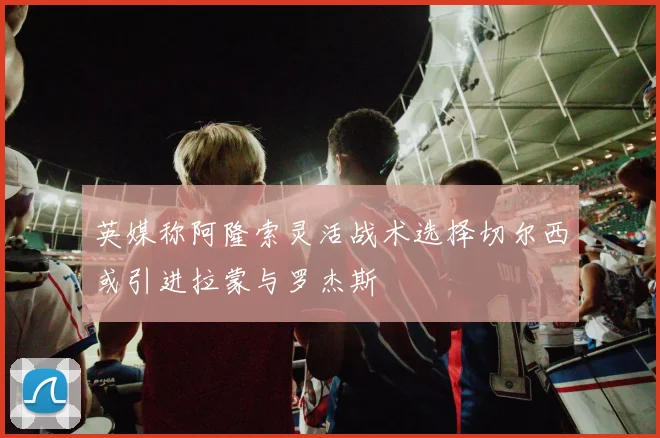 英媒称阿隆索灵活战术选择切尔西或引进拉蒙与罗杰斯
