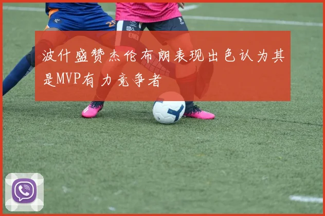 波什盛赞杰伦布朗表现出色认为其是MVP有力竞争者
