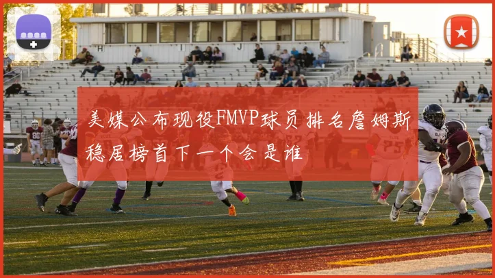 美媒公布现役FMVP球员排名詹姆斯稳居榜首下一个会是谁