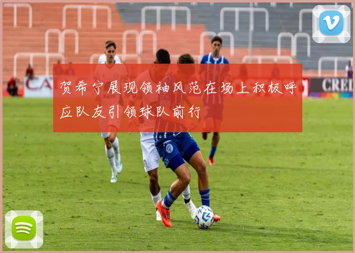 贺希宁展现领袖风范在场上积极呼应队友引领球队前行