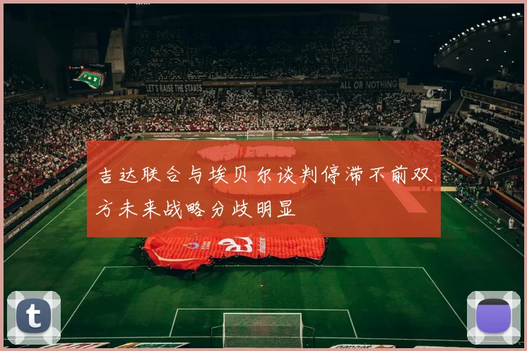 吉达联合与埃贝尔谈判停滞不前双方未来战略分歧明显