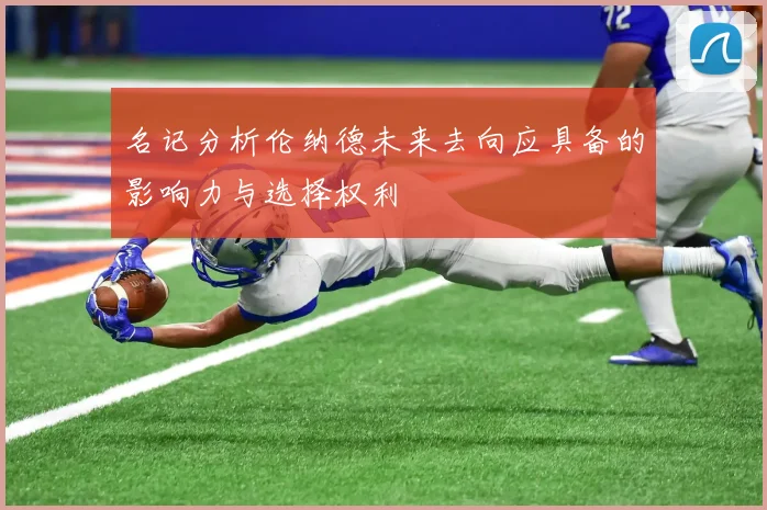名记分析伦纳德未来去向应具备的影响力与选择权利